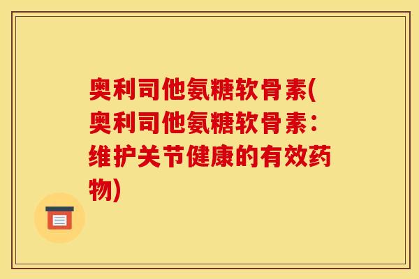 奥利司他氨糖软骨素(奥利司他氨糖软骨素:维护关节健康的有效) 奥利司他氨糖软骨素(奥利司他氨糖软骨素:维护关节健康的有效)