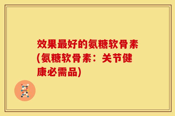 效果最好的氨糖软骨素(氨糖软骨素：关节健康必需品)