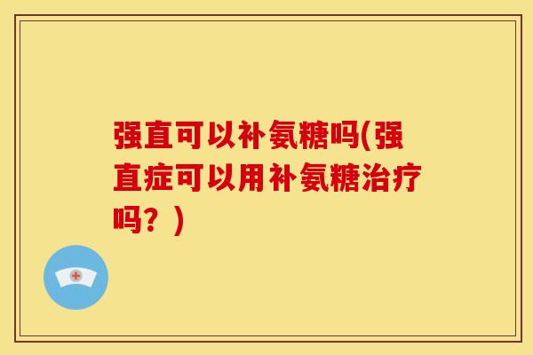 强直可以补氨糖吗(强直症可以用补氨糖治疗吗？)