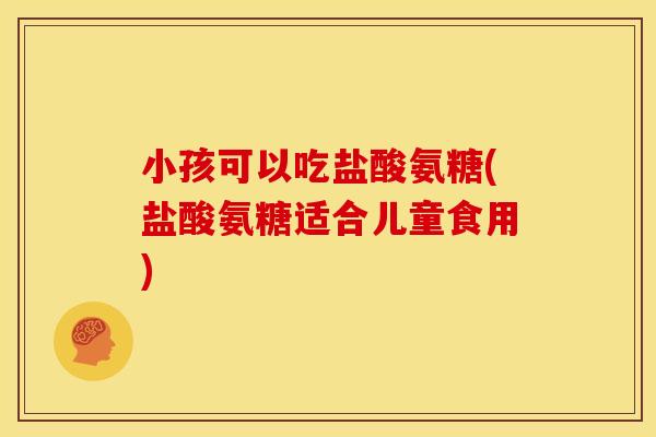 小孩可以吃盐酸氨糖(盐酸氨糖适合儿童食用) 小孩可以吃盐酸氨糖(盐酸氨糖适合儿童食用)