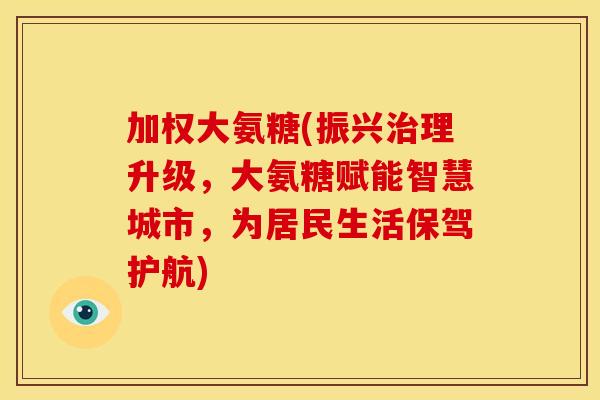 加权大氨糖(振兴治理升级，大氨糖赋能智慧城市，为居民生活保驾护航)