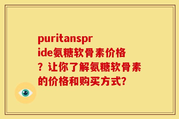 puritanspride氨糖软骨素价格?让你了解氨糖软骨素的价格和购买方式? puritanspride氨糖软骨素价格?让你了解氨糖软骨素的价格和购买方式?