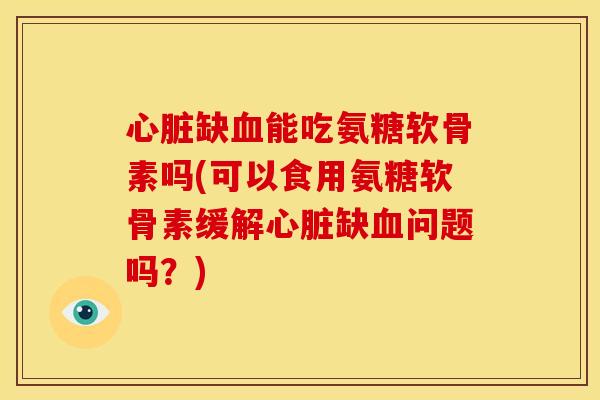 心脏缺血能吃氨糖软骨素吗(可以食用氨糖软骨素缓解心脏缺血问题吗？)