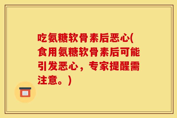 吃氨糖软骨素后恶心(食用氨糖软骨素后可能引发恶心，专家提醒需注意。)