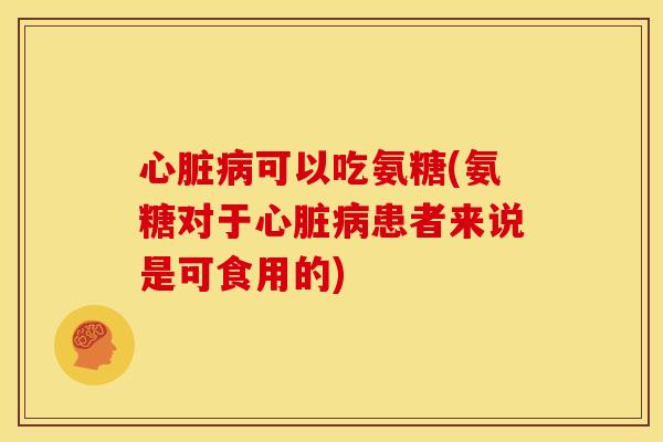 心脏病可以吃氨糖(氨糖对于心脏病患者来说是可食用的)