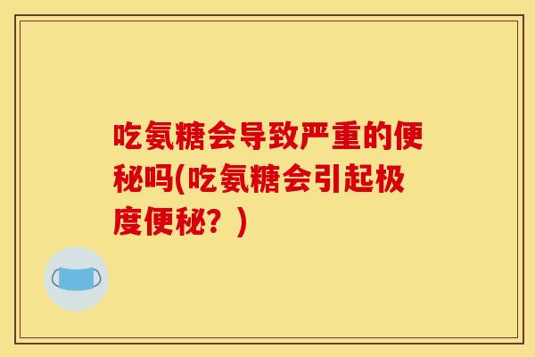 吃氨糖会导致严重的吗(吃氨糖会引起极度?) 吃氨糖会导致严重的吗(吃氨糖会引起极度?)