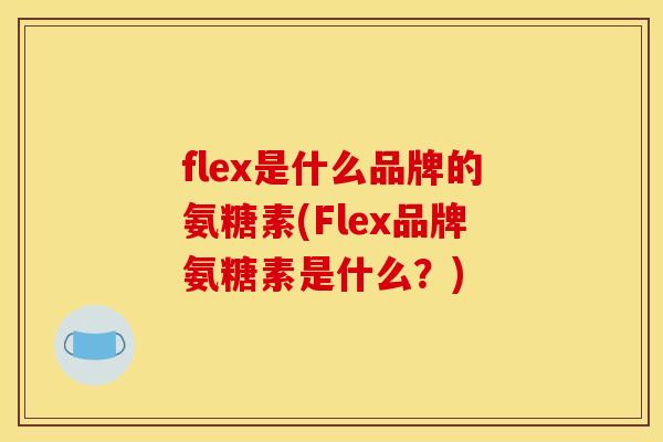 flex是什么品牌的氨糖素(Flex品牌氨糖素是什么?) flex是什么品牌的氨糖素(Flex品牌氨糖素是什么?)
