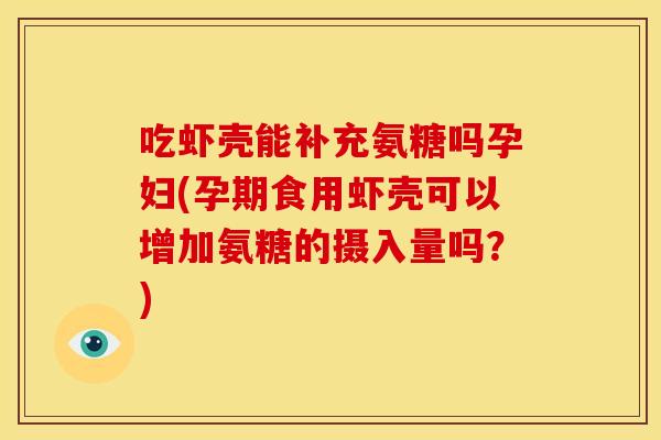吃虾壳能补充氨糖吗孕妇(孕期食用虾壳可以增加氨糖的摄入量吗？)