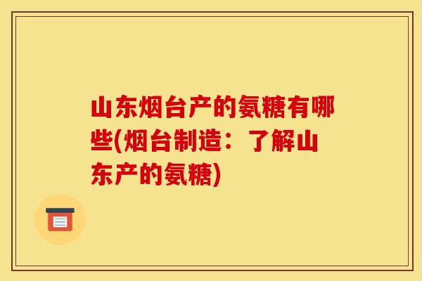 山东烟台产的氨糖有哪些(烟台制造：了解山东产的氨糖)