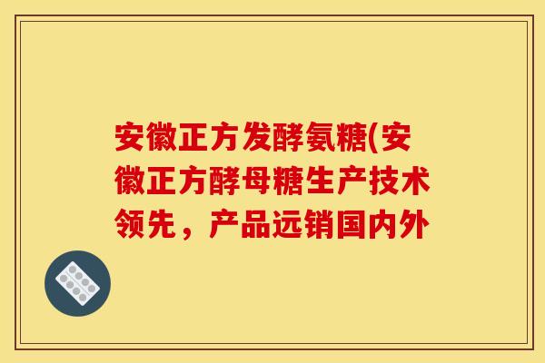 安徽正方发酵氨糖(安徽正方酵母糖生产技术领先，产品远销国内外
