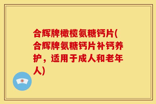 合辉牌橄榄氨糖钙片(合辉牌氨糖钙片补钙养护，适用于成人和老年人)