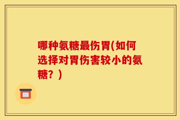 哪种氨糖最伤胃(如何选择对胃伤害较小的氨糖？)