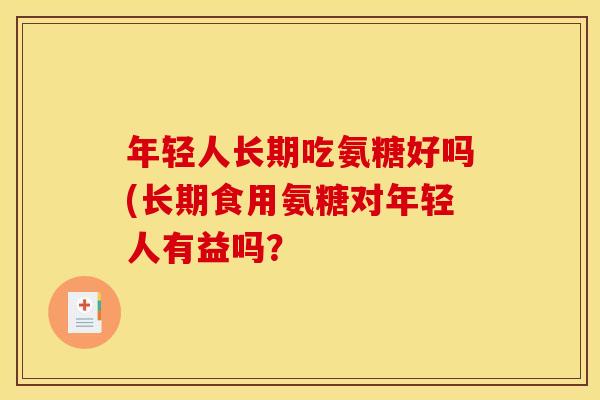 年轻人长期吃氨糖好吗(长期食用氨糖对年轻人有益吗？