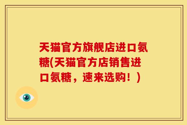 天猫官方旗舰店进口氨糖(天猫官方店销售进口氨糖，速来选购！)