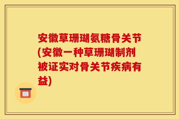 安徽草珊瑚氨糖骨关节(安徽一种草珊瑚制剂被证实对骨关节疾病有益)