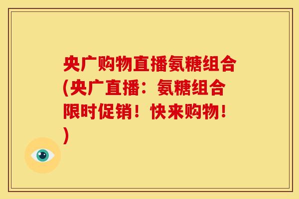央广购物直播氨糖组合(央广直播：氨糖组合限时促销！快来购物！)