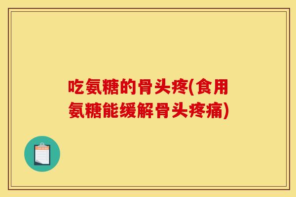 吃氨糖的骨头疼(食用氨糖能缓解骨头)