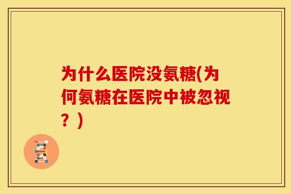 为什么医院没氨糖(为何氨糖在医院中被忽视？)
