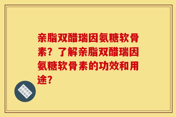 亲脂双醋瑞因氨糖软骨素？了解亲脂双醋瑞因氨糖软骨素的功效和用途？