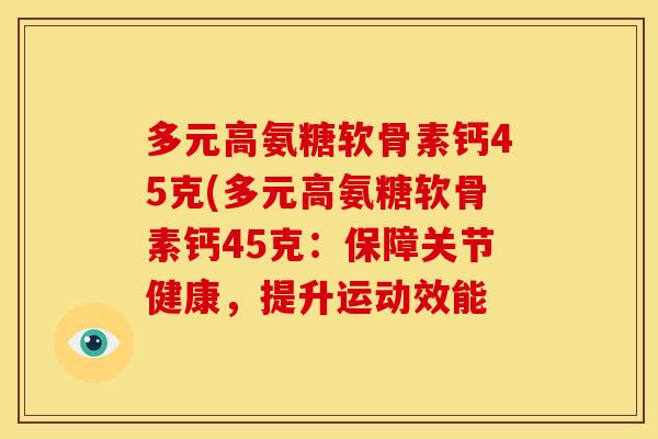 多元高氨糖软骨素钙45克(多元高氨糖软骨素钙45克：保障关节健康，提升运动效能
