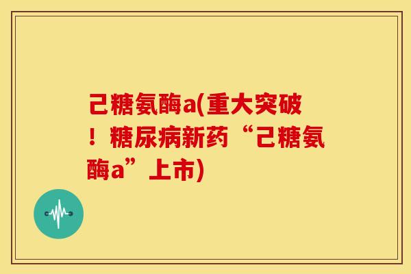 己糖氨酶a(重大突破！糖尿病新药“己糖氨酶a”上市)