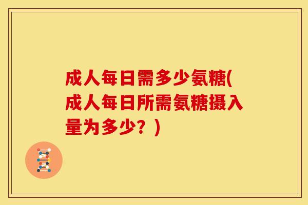 成人每日需多少氨糖(成人每日所需氨糖摄入量为多少？)