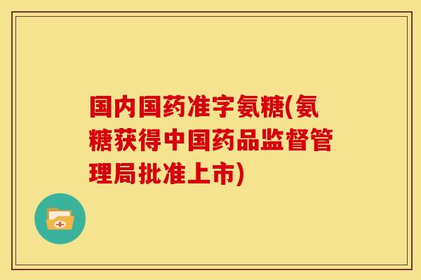 国内国药准字氨糖(氨糖获得中国药品监督管理局批准上市)