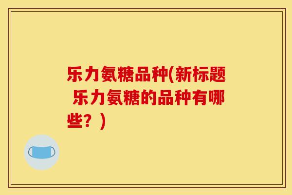 乐力氨糖品种(新标题 乐力氨糖的品种有哪些？)