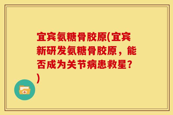 宜宾氨糖骨胶原(宜宾新研发氨糖骨胶原,能否成为关节患救星?) 宜宾氨糖骨胶原(宜宾新研发氨糖骨胶原,能否成为关节患救星?)