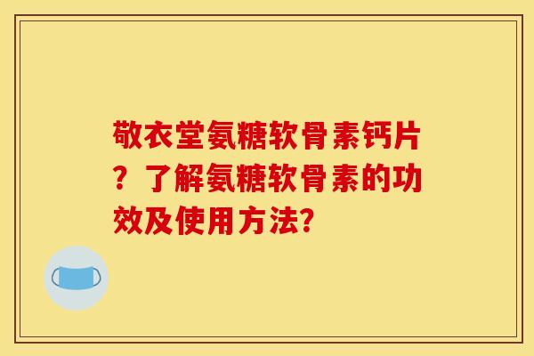 敬衣堂氨糖软骨素钙片？了解氨糖软骨素的功效及使用方法？