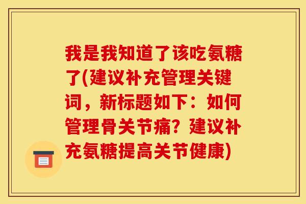 我是我知道了该吃氨糖了(建议补充管理关键词,新标题如下:如何管理骨关节痛?建议补充氨糖提高关节健康) 我是我知道了该吃氨糖了(建议补充管理关键词,新标题如下:如何管理骨关节痛?建议补充氨糖提高关节健康)