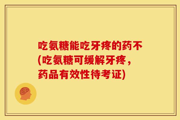 吃氨糖能吃牙疼的药不(吃氨糖可缓解牙疼，药品有效性待考证)