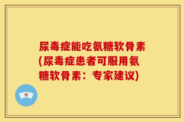 尿毒症能吃氨糖软骨素(尿毒症患者可服用氨糖软骨素：专家建议)