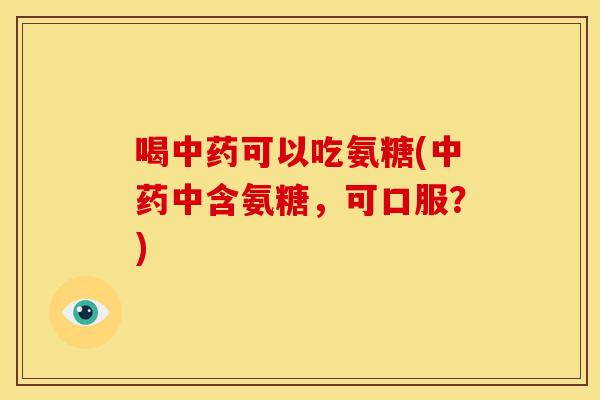 喝中药可以吃氨糖(中药中含氨糖，可口服？)