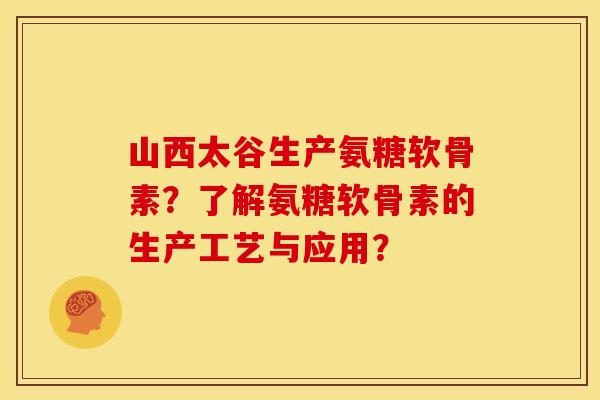 山西太谷生产氨糖软骨素？了解氨糖软骨素的生产工艺与应用？