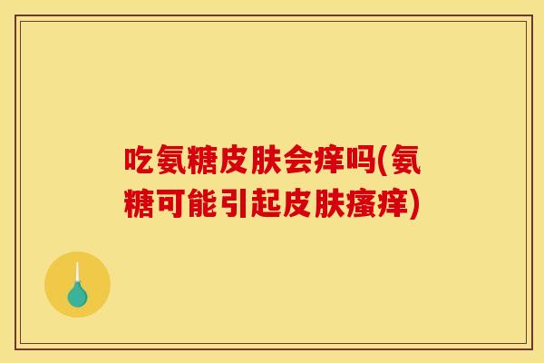 吃氨糖皮肤会痒吗(氨糖可能引起皮肤瘙痒)