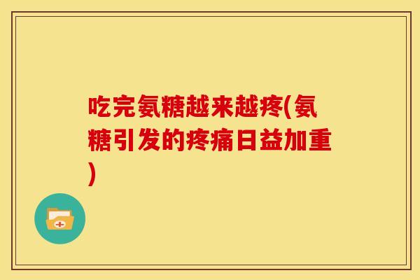 吃完氨糖越来越疼(氨糖引发的日益加重) 吃完氨糖越来越疼(氨糖引发的日益加重)