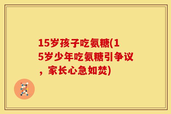 15岁孩子吃氨糖(15岁少年吃氨糖引争议,家长心急如焚) 15岁孩子吃氨糖(15岁少年吃氨糖引争议,家长心急如焚)
