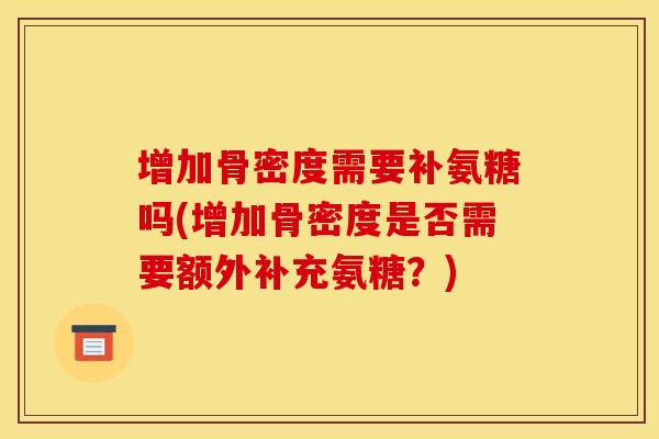 增加骨密度需要补氨糖吗(增加骨密度是否需要额外补充氨糖？)