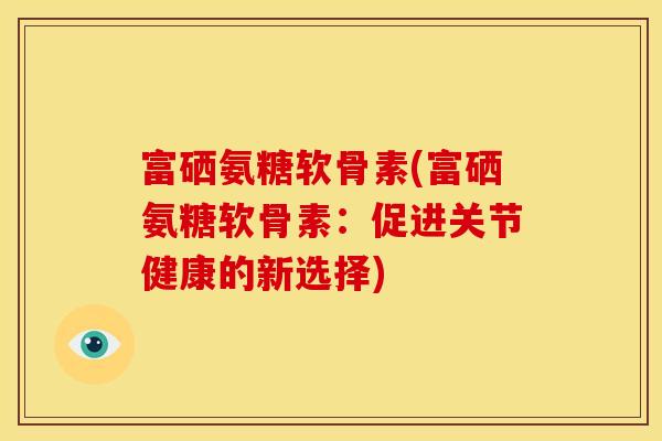 富硒氨糖软骨素(富硒氨糖软骨素：促进关节健康的新选择)