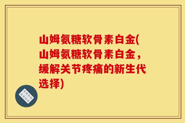 山姆氨糖软骨素白金(山姆氨糖软骨素白金,缓解关节的新生代选择) 山姆氨糖软骨素白金(山姆氨糖软骨素白金,缓解关节的新生代选择)