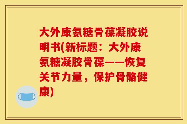大外康氨糖骨葆凝胶说明书(新标题：大外康氨糖凝胶骨葆——恢复关节力量，保护骨骼健康)
