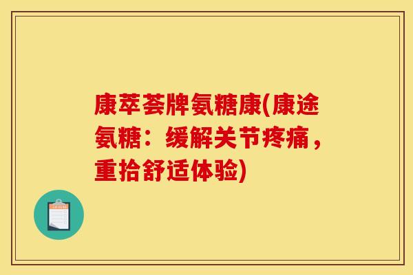 康萃荟牌氨糖康(康途氨糖:缓解关节,重拾舒适体验) 康萃荟牌氨糖康(康途氨糖:缓解关节,重拾舒适体验)