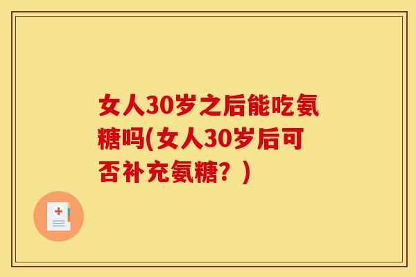 女人30岁之后能吃氨糖吗(女人30岁后可否补充氨糖？)