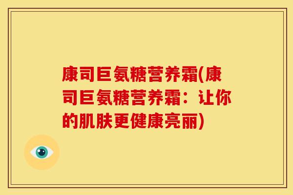 康司巨氨糖营养霜(康司巨氨糖营养霜：让你的肌肤更健康亮丽)
