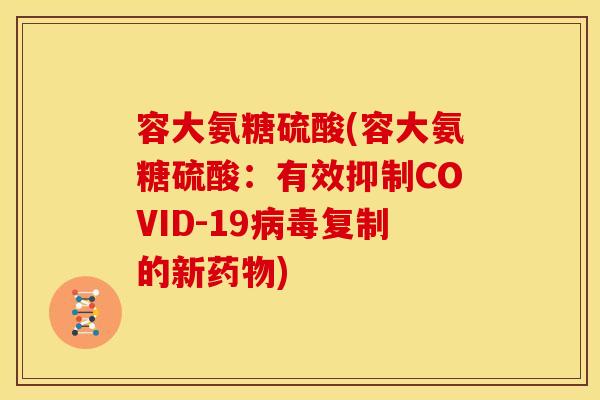 容大氨糖硫酸(容大氨糖硫酸：有效抑制COVID-19病毒复制的新药物)