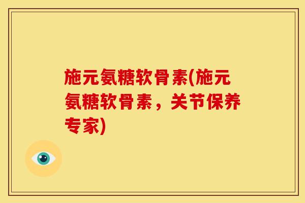 施元氨糖软骨素(施元氨糖软骨素，关节保养专家)
