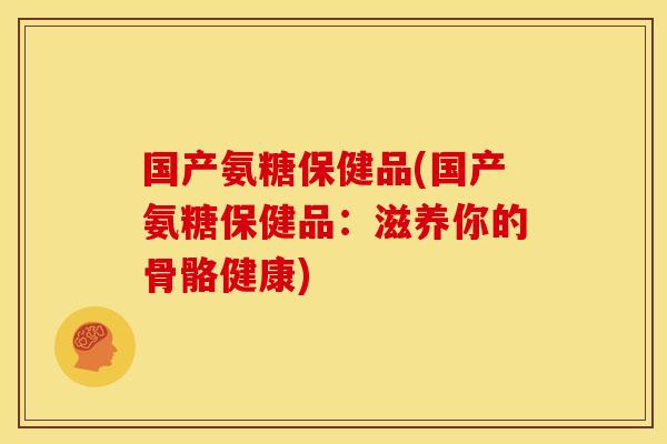 国产氨糖保健品(国产氨糖保健品：滋养你的骨骼健康)