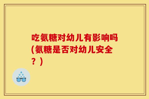 吃氨糖对幼儿有影响吗(氨糖是否对幼儿安全？)