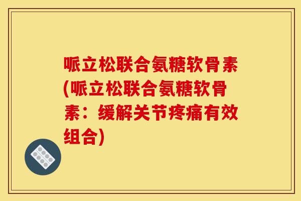哌立松联合氨糖软骨素(哌立松联合氨糖软骨素:缓解关节有效组合) 哌立松联合氨糖软骨素(哌立松联合氨糖软骨素:缓解关节有效组合)